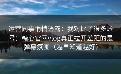 运营同事悄悄透露：我对比了很多账号：糖心官网vlog真正拉开差距的是弹幕氛围（越早知道越好）