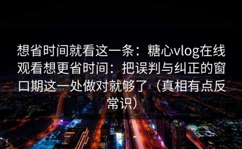 想省时间就看这一条：糖心vlog在线观看想更省时间：把误判与纠正的窗口期这一处做对就够了（真相有点反常识）