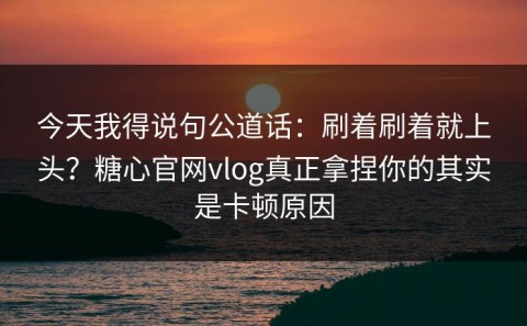 今天我得说句公道话：刷着刷着就上头？糖心官网vlog真正拿捏你的其实是卡顿原因