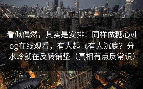 看似偶然，其实是安排：同样做糖心vlog在线观看，有人起飞有人沉底？分水岭就在反转铺垫（真相有点反常识）