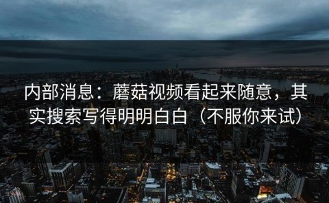 内部消息：蘑菇视频看起来随意，其实搜索写得明明白白（不服你来试）