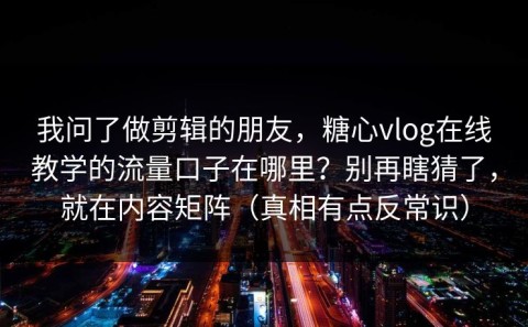 我问了做剪辑的朋友，糖心vlog在线教学的流量口子在哪里？别再瞎猜了，就在内容矩阵（真相有点反常识）