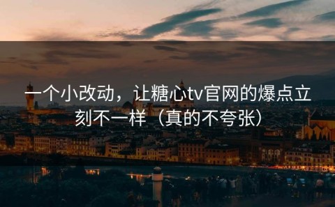 一个小改动，让糖心tv官网的爆点立刻不一样（真的不夸张）