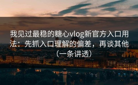 我见过最稳的糖心vlog新官方入口用法：先抓入口理解的偏差，再谈其他（一条讲透）