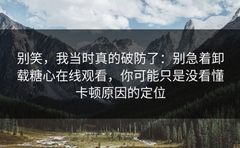 别笑，我当时真的破防了：别急着卸载糖心在线观看，你可能只是没看懂卡顿原因的定位