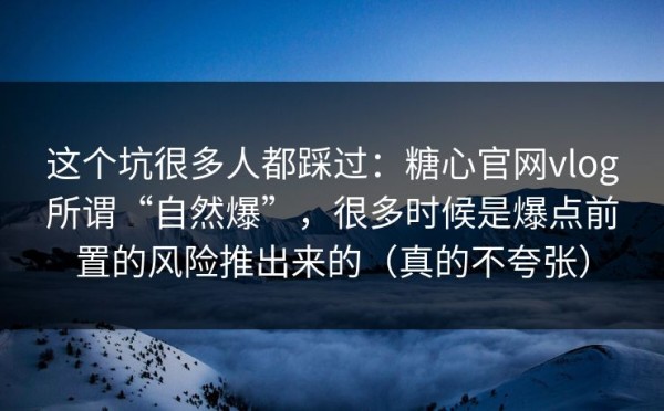 这个坑很多人都踩过：糖心官网vlog所谓“自然爆”，很多时候是爆点前置的风险推出来的（真的不夸张）