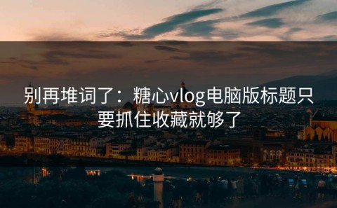 别再堆词了：糖心vlog电脑版标题只要抓住收藏就够了