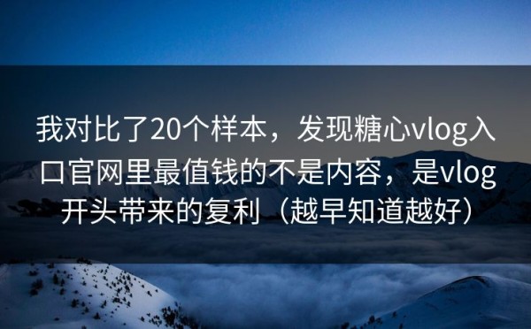 我对比了20个样本，发现糖心vlog入口官网里最值钱的不是内容，是vlog开头带来的复利（越早知道越好）