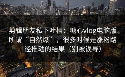 剪辑朋友私下吐槽：糖心vlog电脑版所谓“自然爆”，很多时候是涨粉路径推动的结果（别被误导）