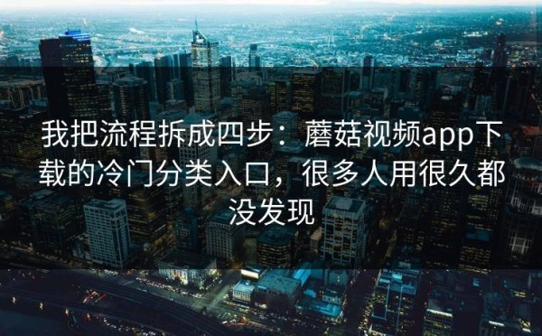 我把流程拆成四步：蘑菇视频app下载的冷门分类入口，很多人用很久都没发现