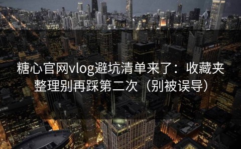 糖心官网vlog避坑清单来了：收藏夹整理别再踩第二次（别被误导）