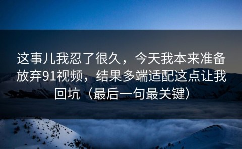 这事儿我忍了很久，今天我本来准备放弃91视频，结果多端适配这点让我回坑（最后一句最关键）
