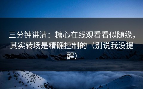 三分钟讲清：糖心在线观看看似随缘，其实转场是精确控制的（别说我没提醒）