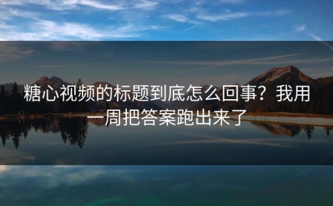 糖心视频的标题到底怎么回事？我用一周把答案跑出来了