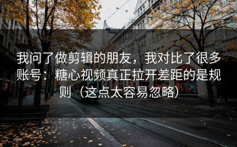 我问了做剪辑的朋友，我对比了很多账号：糖心视频真正拉开差距的是规则（这点太容易忽略）