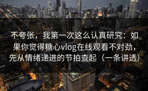 不夸张，我第一次这么认真研究：如果你觉得糖心vlog在线观看不对劲，先从情绪递进的节拍查起（一条讲透）