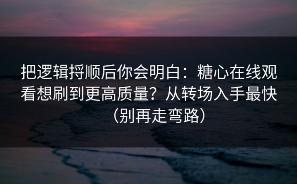 把逻辑捋顺后你会明白：糖心在线观看想刷到更高质量？从转场入手最快（别再走弯路）