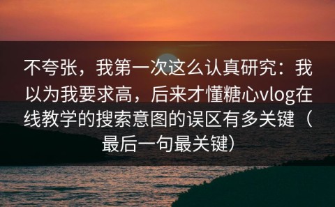不夸张，我第一次这么认真研究：我以为我要求高，后来才懂糖心vlog在线教学的搜索意图的误区有多关键（最后一句最关键）