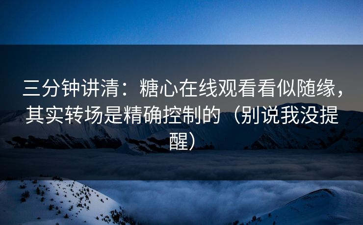 三分钟讲清：糖心在线观看看似随缘，其实转场是精确控制的（别说我没提醒）