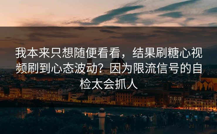我本来只想随便看看，结果刷糖心视频刷到心态波动？因为限流信号的自检太会抓人