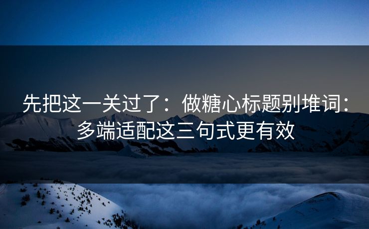 先把这一关过了：做糖心标题别堆词：多端适配这三句式更有效