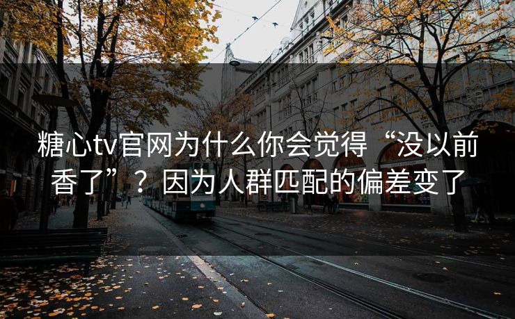 糖心tv官网为什么你会觉得“没以前香了”？因为人群匹配的偏差变了