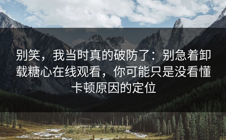 别笑，我当时真的破防了：别急着卸载糖心在线观看，你可能只是没看懂卡顿原因的定位