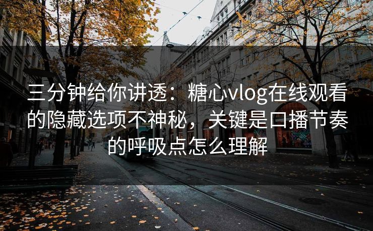 三分钟给你讲透：糖心vlog在线观看的隐藏选项不神秘，关键是口播节奏的呼吸点怎么理解