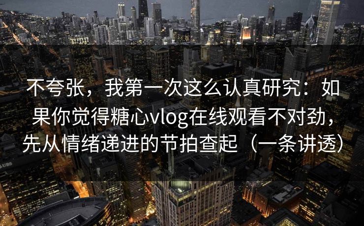 不夸张，我第一次这么认真研究：如果你觉得糖心vlog在线观看不对劲，先从情绪递进的节拍查起（一条讲透）
