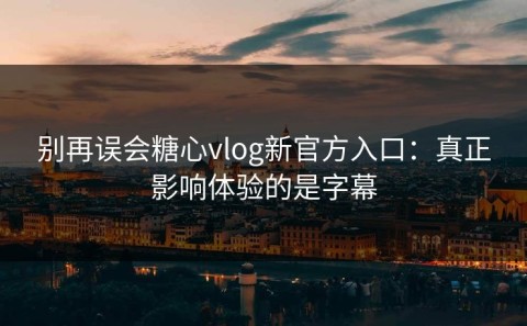 别再误会糖心vlog新官方入口：真正影响体验的是字幕