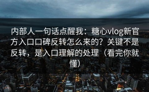 内部人一句话点醒我：糖心vlog新官方入口口碑反转怎么来的？关键不是反转，是入口理解的处理（看完你就懂）