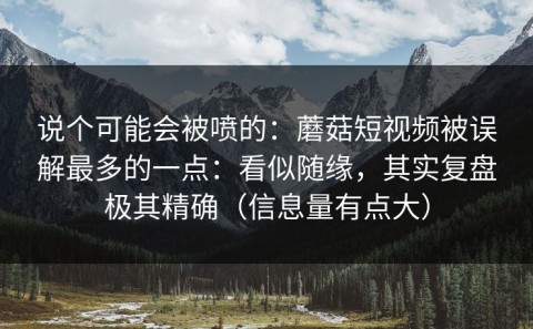 说个可能会被喷的：蘑菇短视频被误解最多的一点：看似随缘，其实复盘极其精确（信息量有点大）