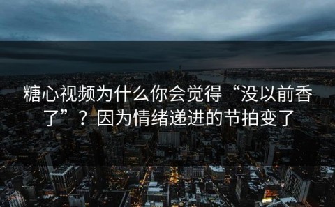糖心视频为什么你会觉得“没以前香了”？因为情绪递进的节拍变了