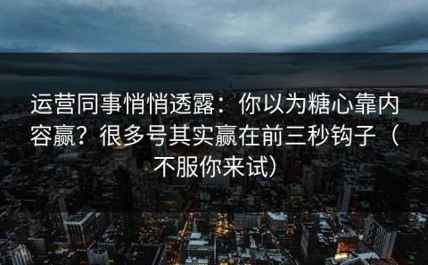 运营同事悄悄透露：你以为糖心靠内容赢？很多号其实赢在前三秒钩子（不服你来试）