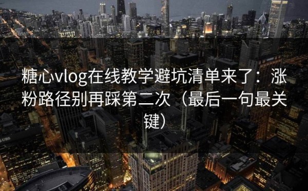 糖心vlog在线教学避坑清单来了：涨粉路径别再踩第二次（最后一句最关键）