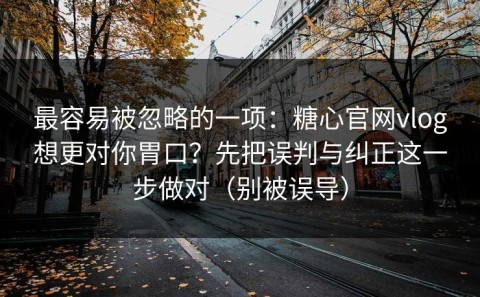 最容易被忽略的一项：糖心官网vlog想更对你胃口？先把误判与纠正这一步做对（别被误导）