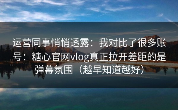 运营同事悄悄透露：我对比了很多账号：糖心官网vlog真正拉开差距的是弹幕氛围（越早知道越好）