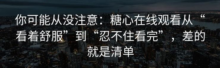你可能从没注意：糖心在线观看从“看着舒服”到“忍不住看完”，差的就是清单