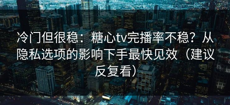 冷门但很稳：糖心tv完播率不稳？从隐私选项的影响下手最快见效（建议反复看）