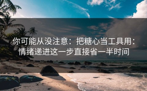 你可能从没注意：把糖心当工具用：情绪递进这一步直接省一半时间