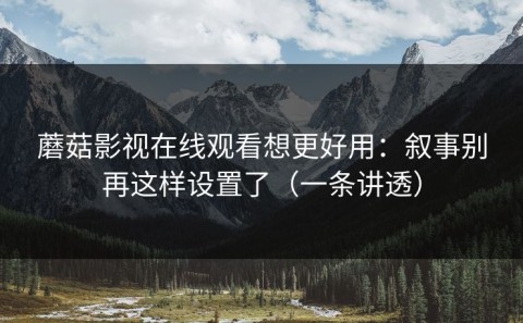 蘑菇影视在线观看想更好用：叙事别再这样设置了（一条讲透）