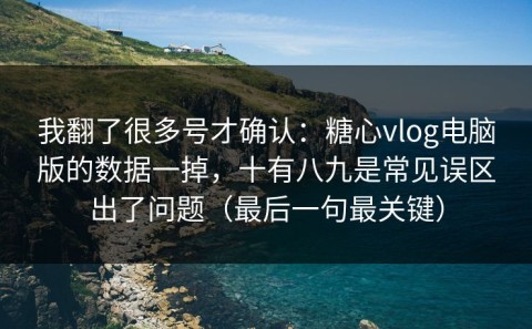 我翻了很多号才确认：糖心vlog电脑版的数据一掉，十有八九是常见误区出了问题（最后一句最关键）