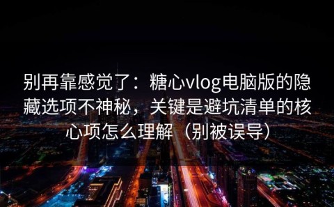 别再靠感觉了：糖心vlog电脑版的隐藏选项不神秘，关键是避坑清单的核心项怎么理解（别被误导）