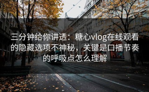 三分钟给你讲透：糖心vlog在线观看的隐藏选项不神秘，关键是口播节奏的呼吸点怎么理解