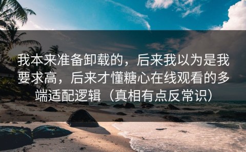 我本来准备卸载的，后来我以为是我要求高，后来才懂糖心在线观看的多端适配逻辑（真相有点反常识）