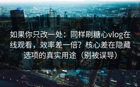 如果你只改一处：同样刷糖心vlog在线观看，效率差一倍？核心差在隐藏选项的真实用途（别被误导）