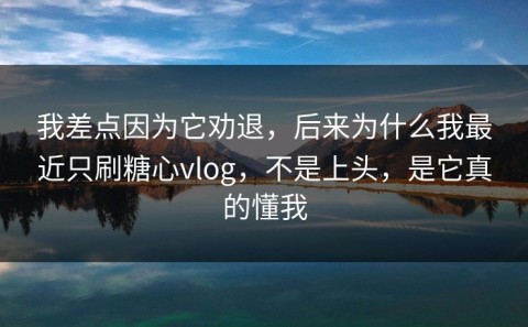 我差点因为它劝退，后来为什么我最近只刷糖心vlog，不是上头，是它真的懂我