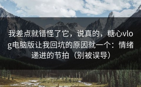 我差点就错怪了它，说真的，糖心vlog电脑版让我回坑的原因就一个：情绪递进的节拍（别被误导）