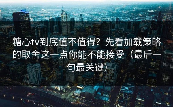 糖心tv到底值不值得？先看加载策略的取舍这一点你能不能接受（最后一句最关键）