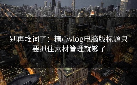 别再堆词了：糖心vlog电脑版标题只要抓住素材管理就够了